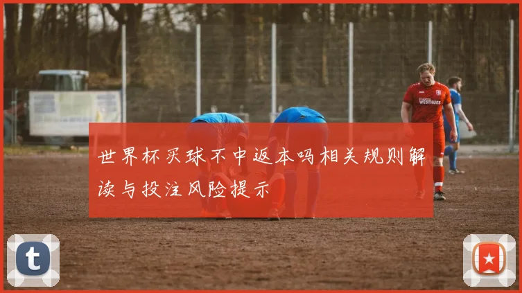 世界杯买球不中返本吗相关规则解读与投注风险提示