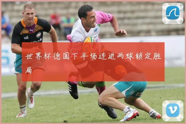 世界杯德国下半场连进两球锁定胜局