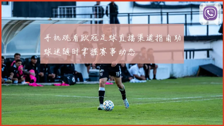 手机观看欧冠足球直播渠道指南助球迷随时掌握赛事动态