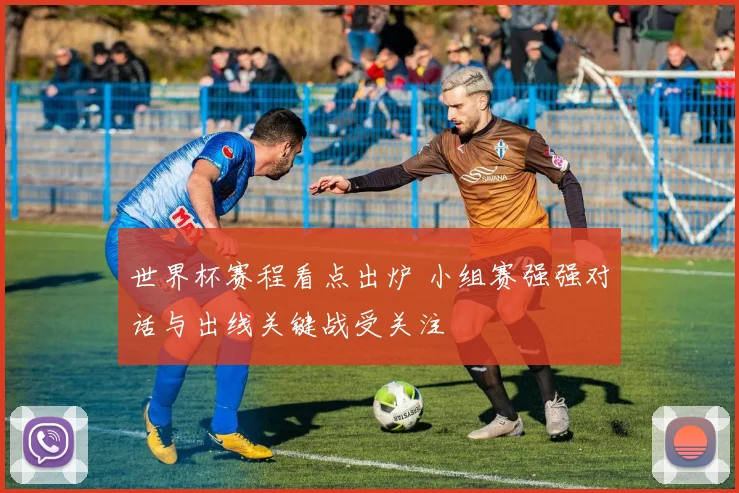 世界杯赛程看点出炉 小组赛强强对话与出线关键战受关注