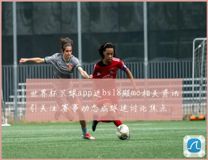 世界杯买球app进bs18殿me相关资讯引关注 赛事动态成球迷讨论焦点