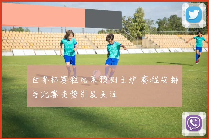 世界杯赛程结果预测出炉 赛程安排与比赛走势引发关注