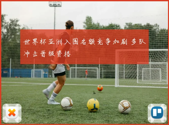 世界杯亚洲入围名额竞争加剧 多队冲击晋级资格