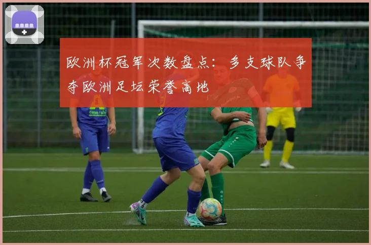 欧洲杯冠军次数盘点：多支球队争夺欧洲足坛荣誉高地