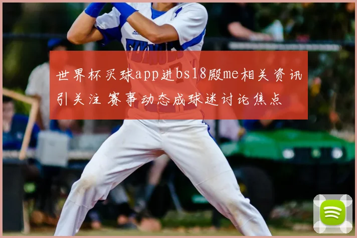 世界杯买球app进bs18殿me相关资讯引关注 赛事动态成球迷讨论焦点