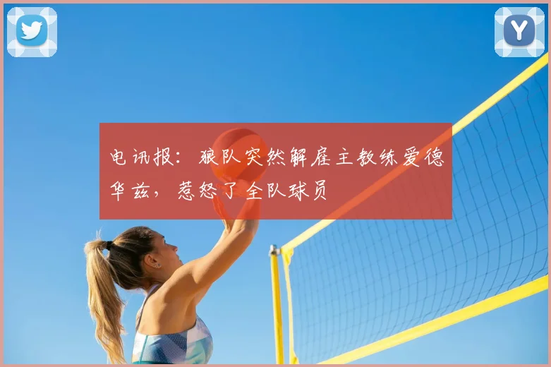 电讯报:狼队突然解雇主教练爱德华兹,惹怒了全队球员