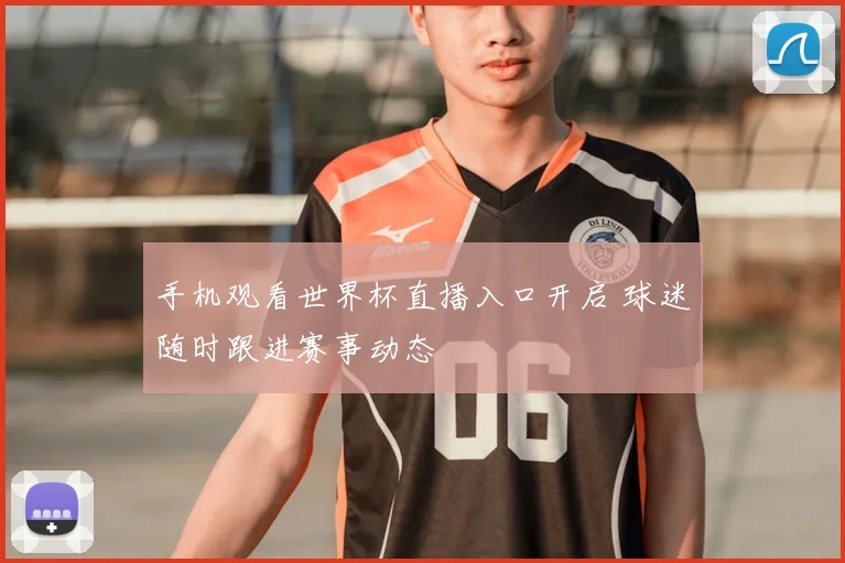 手机观看世界杯直播入口开启 球迷随时跟进赛事动态