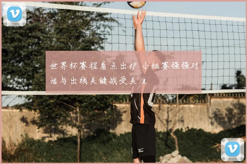 世界杯赛程看点出炉 小组赛强强对话与出线关键战受关注
