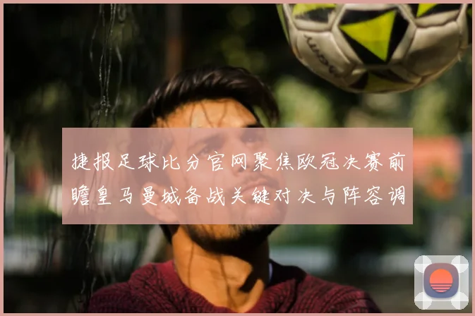 捷报足球比分官网聚焦欧冠决赛前瞻皇马曼城备战关键对决与阵容调整