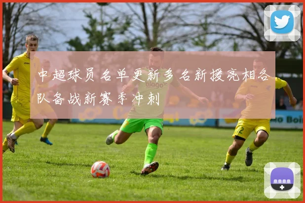 中超球员名单更新多名新援亮相各队备战新赛季冲刺
