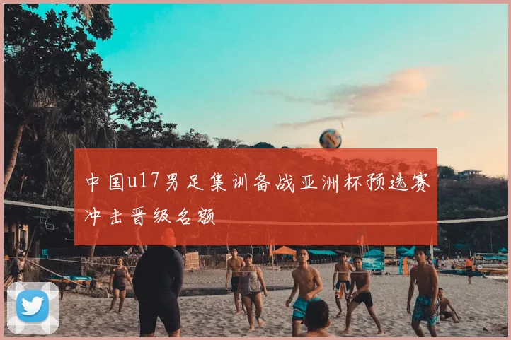 中国u17男足集训备战亚洲杯预选赛冲击晋级名额