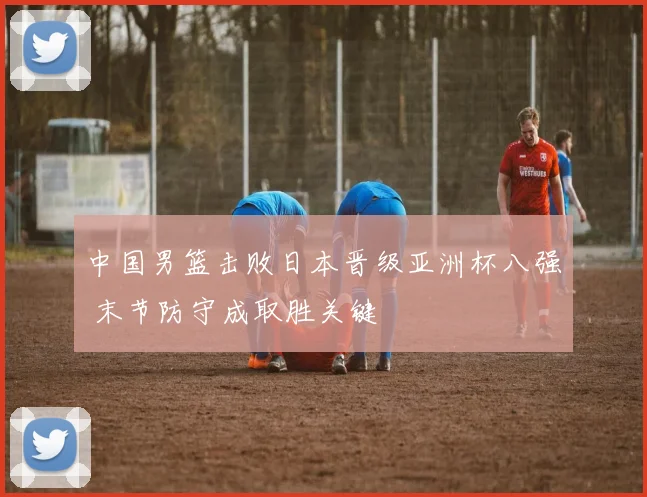 中国男篮击败日本晋级亚洲杯八强 末节防守成取胜关键