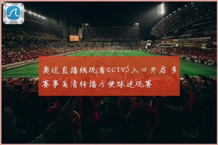 奥运直播线观看cctv5入口开启 多赛事高清转播方便球迷观赛