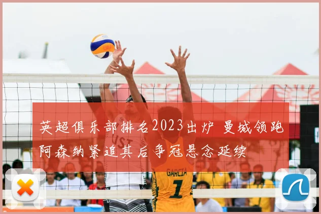 英超俱乐部排名2023出炉 曼城领跑阿森纳紧追其后争冠悬念延续