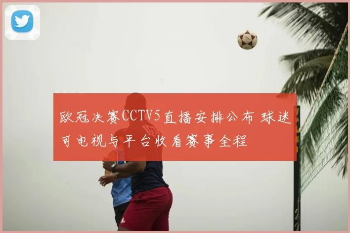 欧冠决赛CCTV5直播安排公布 球迷可电视与平台收看赛事全程