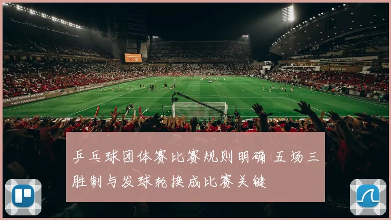 乒乓球团体赛比赛规则明确 五场三胜制与发球轮换成比赛关键