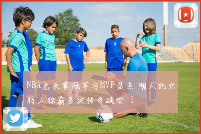 NBA总决赛冠军与MVP盘点 湖人凯尔特人称霸多次传奇延续_1