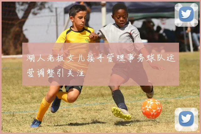 湖人老板女儿接手管理事务球队运营调整引关注