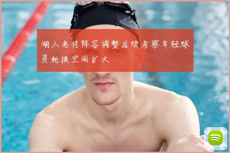 湖人老将阵容调整后续考察年轻球员轮换空间扩大