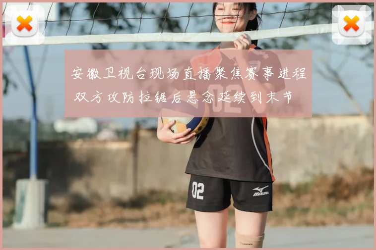 安徽卫视台现场直播聚焦赛事进程 双方攻防拉锯后悬念延续到末节