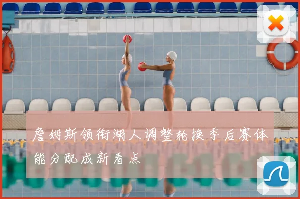 詹姆斯领衔湖人调整轮换季后赛体能分配成新看点