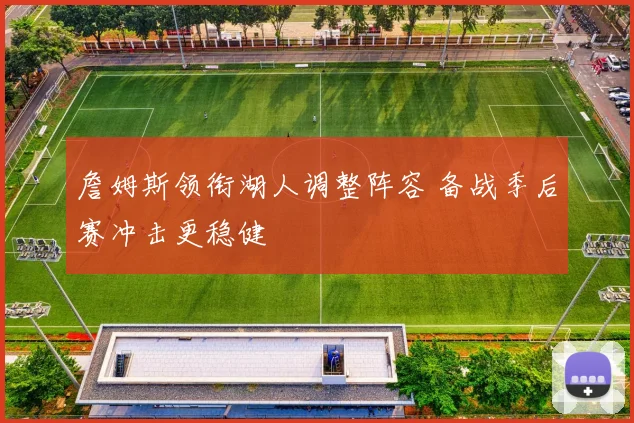 詹姆斯领衔湖人调整阵容 备战季后赛冲击更稳健