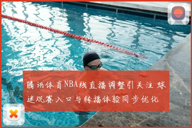 腾讯体育NBA线直播调整引关注 球迷观赛入口与转播体验同步优化