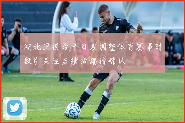 湖北卫视台节目表调整体育赛事时段引关注后续排播待确认