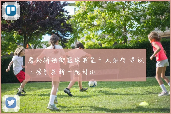 詹姆斯领衔篮球明星十大排行 争议上榜引发新一轮讨论