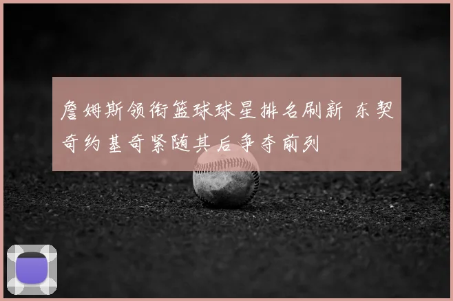 詹姆斯领衔篮球球星排名刷新 东契奇约基奇紧随其后争夺前列