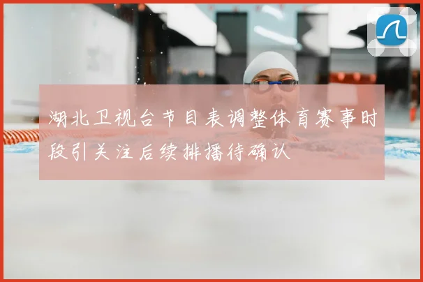 湖北卫视台节目表调整体育赛事时段引关注后续排播待确认